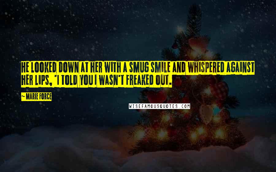 Marie Force quotes: He looked down at her with a smug smile and whispered against her lips, 'I told you I wasn't freaked out. Marie Force quotes: He looked down at her with a smug smile and whispered against her lips, 'I told you I wasn't freaked out.