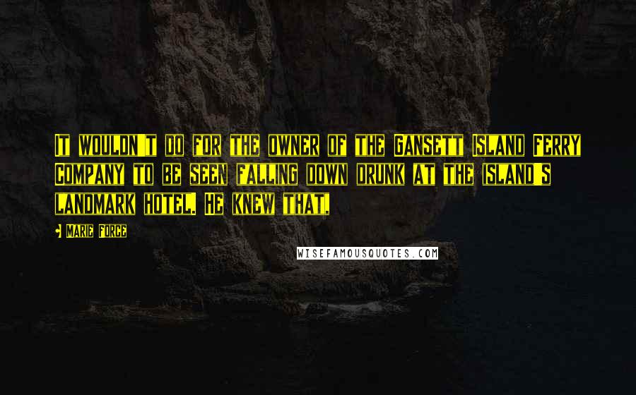 Marie Force quotes: It wouldn't do for the owner of the Gansett Island Ferry Company to be seen falling down drunk at the island's landmark hotel. He knew that, Marie Force quotes: It wouldn't do for the owner of the Gansett Island Ferry Company to be seen falling down drunk at the island's landmark hotel. He knew that,