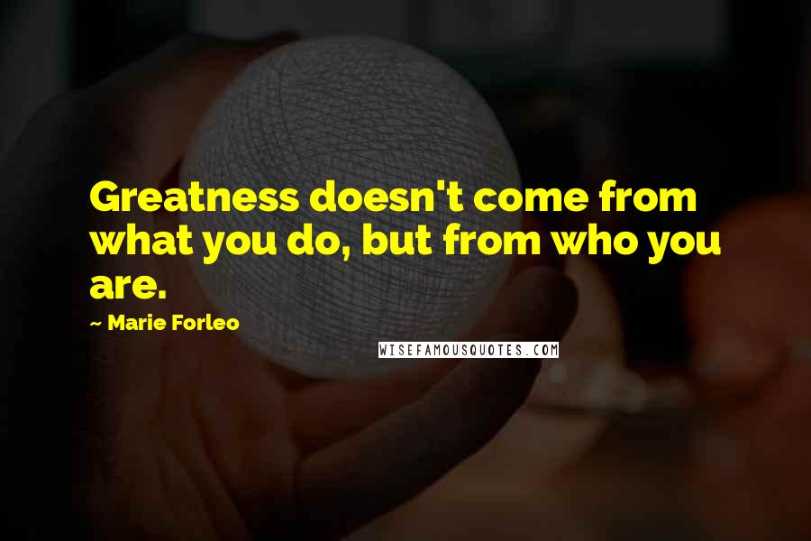Marie Forleo quotes: Greatness doesn't come from what you do, but from who you are.
