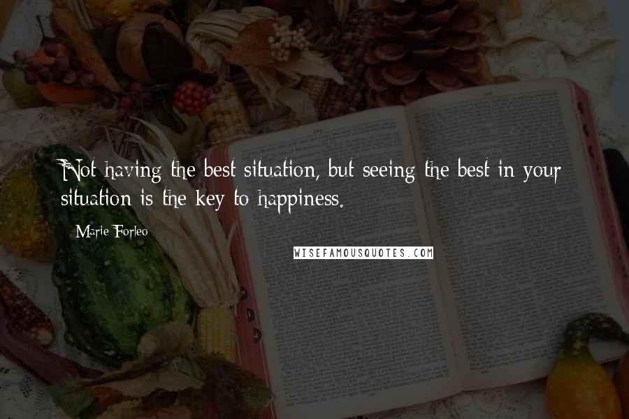 Marie Forleo quotes: Not having the best situation, but seeing the best in your situation is the key to happiness.