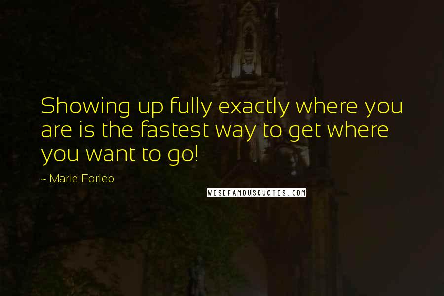 Marie Forleo quotes: Showing up fully exactly where you are is the fastest way to get where you want to go!