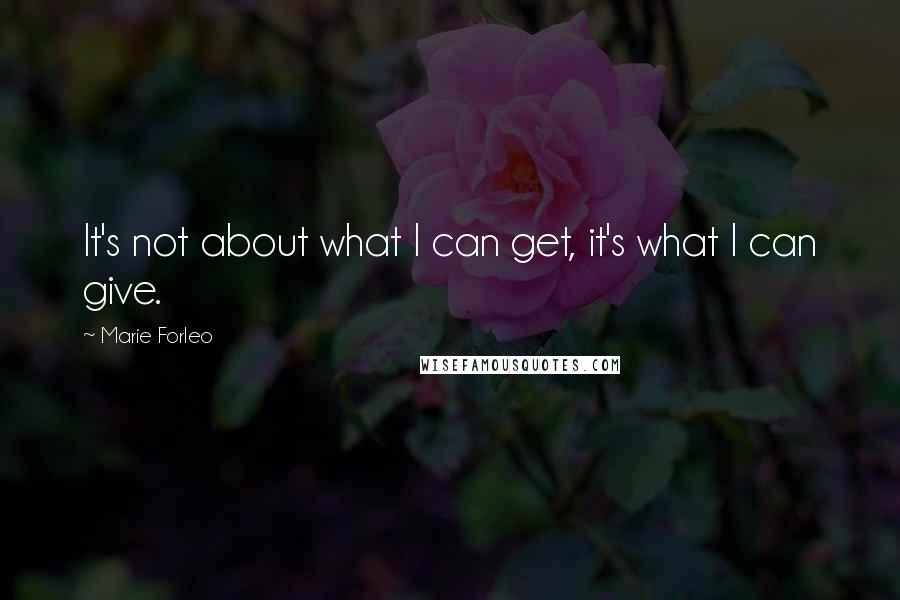 Marie Forleo quotes: It's not about what I can get, it's what I can give.