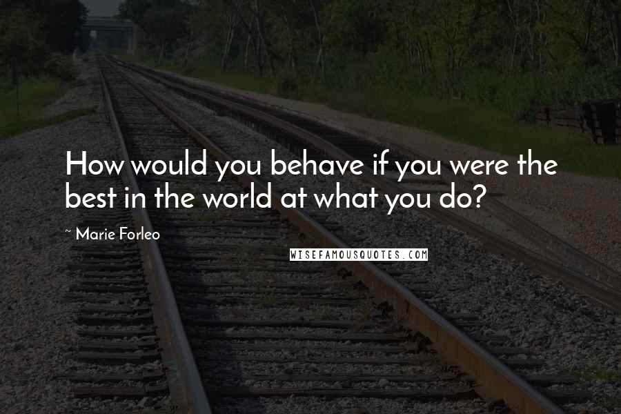 Marie Forleo quotes: How would you behave if you were the best in the world at what you do?
