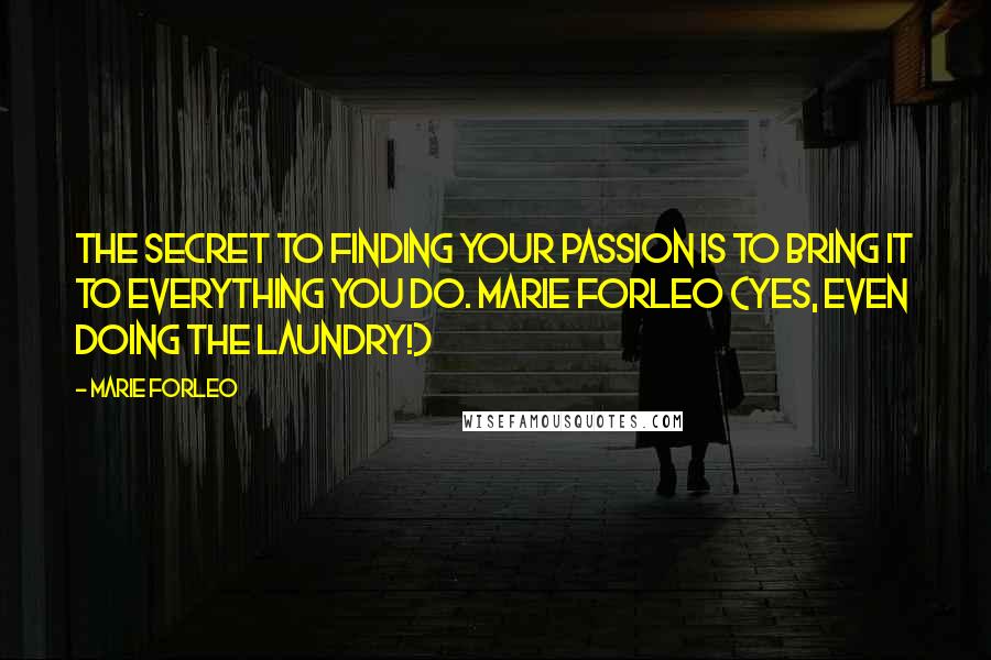 Marie Forleo quotes: The secret to finding your passion is to bring it to everything you do. Marie Forleo (Yes, even doing the laundry!) Marie Forleo quotes: The secret to finding your passion is to bring it to everything you do. Marie Forleo (Yes, even doing the laundry!)