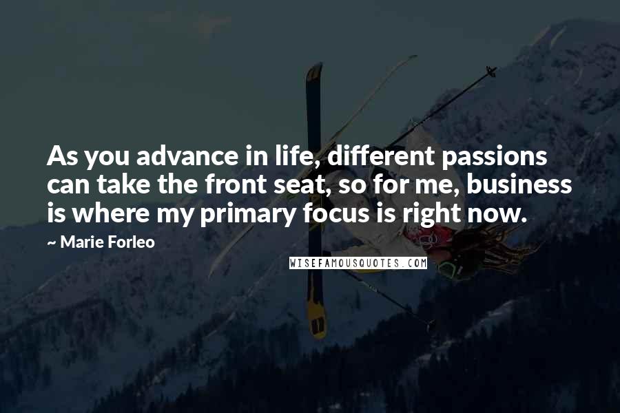 Marie Forleo quotes: As you advance in life, different passions can take the front seat, so for me, business is where my primary focus is right now.