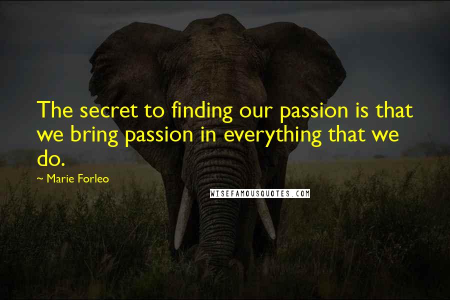 Marie Forleo quotes: The secret to finding our passion is that we bring passion in everything that we do.