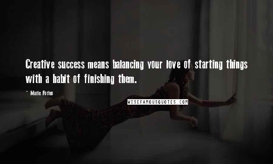 Marie Forleo quotes: Creative success means balancing your love of starting things with a habit of finishing them.