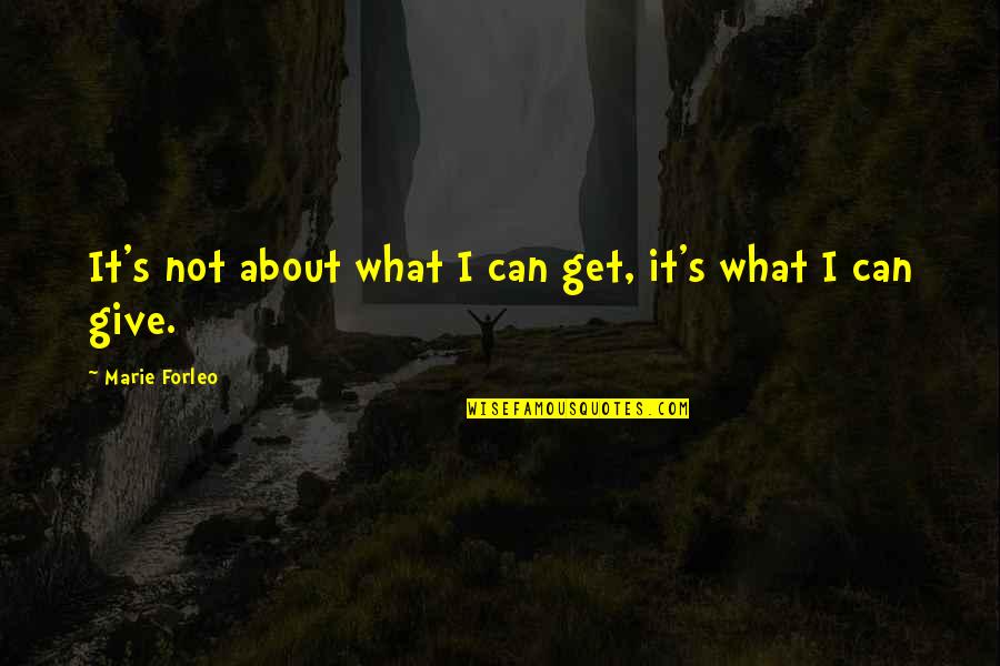 Marie Forleo Quotes By Marie Forleo: It's not about what I can get, it's Marie Forleo Quotes By Marie Forleo: It's not about what I can get, it's