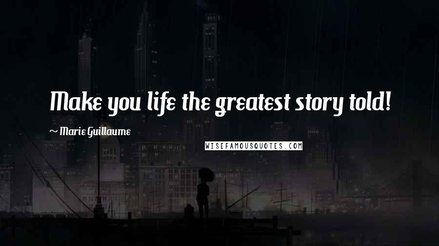 Marie Guillaume quotes: Make you life the greatest story told!