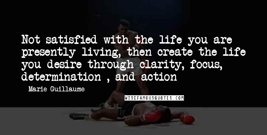 Marie Guillaume quotes: Not satisfied with the life you are presently living, then create the life you desire through clarity, focus, determination , and action