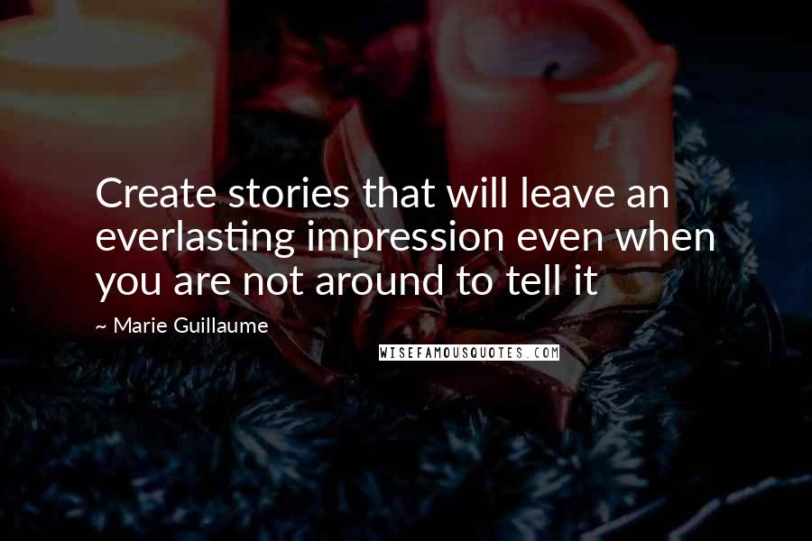 Marie Guillaume quotes: Create stories that will leave an everlasting impression even when you are not around to tell it Marie Guillaume quotes: Create stories that will leave an everlasting impression even when you are not around to tell it