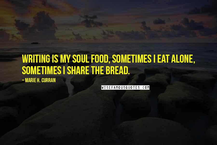 Marie H. Curran quotes: Writing is my soul food, sometimes I eat alone, sometimes I share the bread.