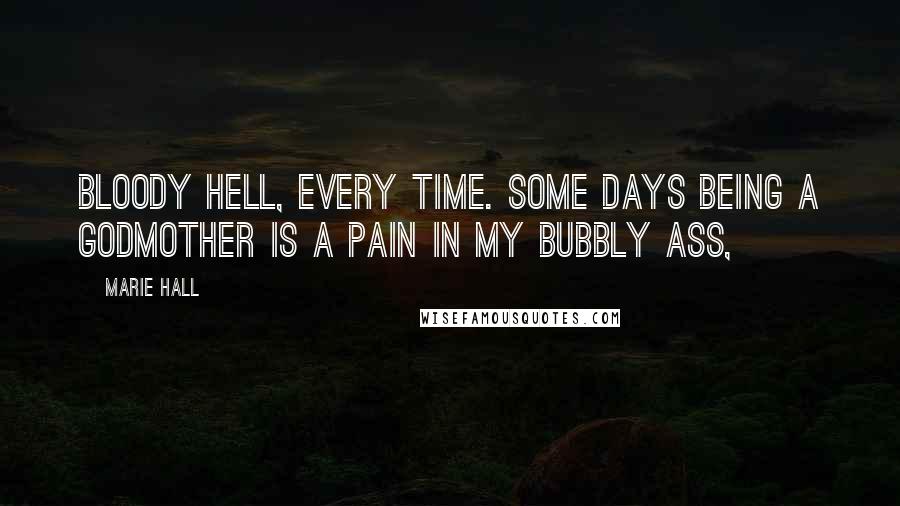 Marie Hall quotes: Bloody hell, every time. Some days being a godmother is a pain in my bubbly ass,