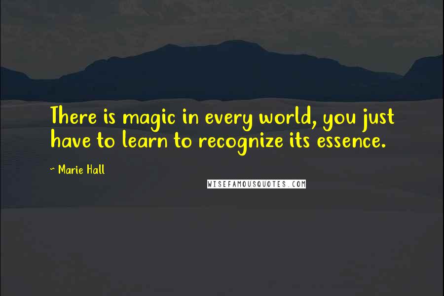 Marie Hall quotes: There is magic in every world, you just have to learn to recognize its essence.