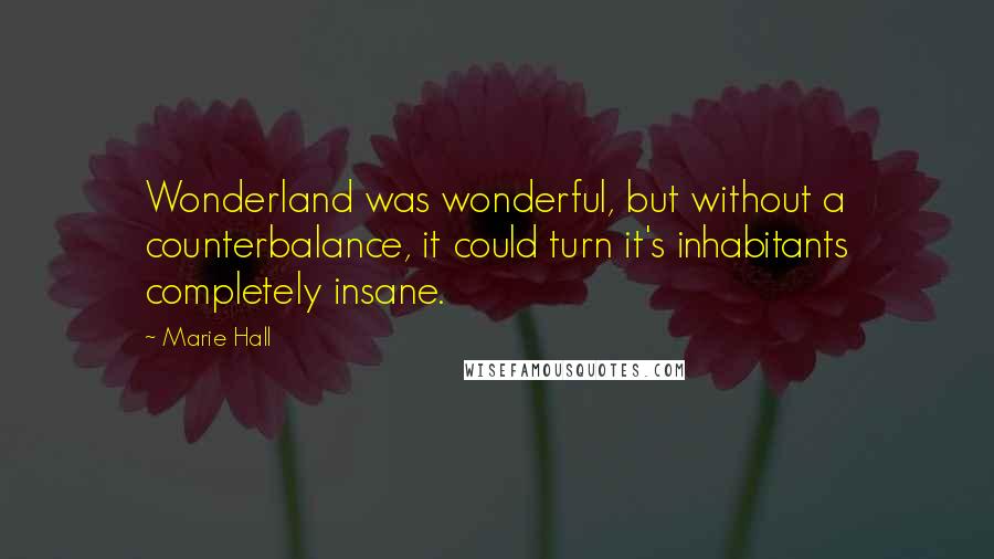 Marie Hall quotes: Wonderland was wonderful, but without a counterbalance, it could turn it's inhabitants completely insane. Marie Hall quotes: Wonderland was wonderful, but without a counterbalance, it could turn it's inhabitants completely insane.