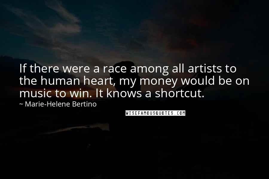 Marie-Helene Bertino quotes: If there were a race among all artists to the human heart, my money would be on music to win. It knows a shortcut.