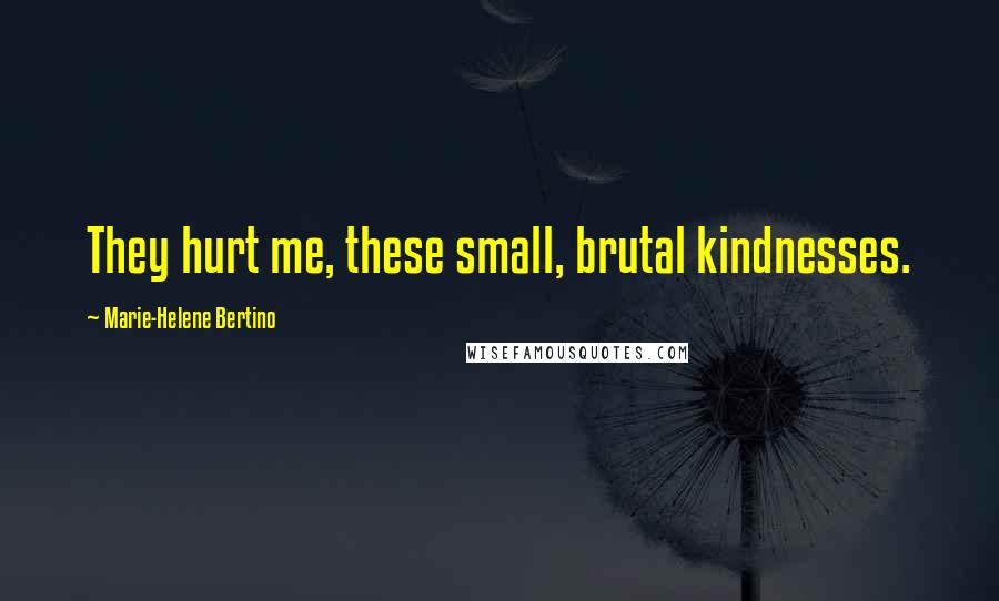 Marie-Helene Bertino quotes: They hurt me, these small, brutal kindnesses.