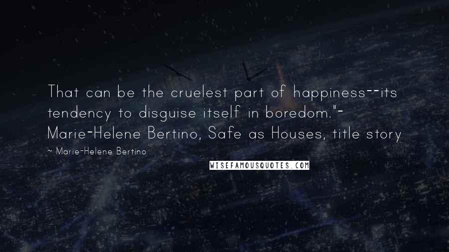 Marie-Helene Bertino quotes: That can be the cruelest part of happiness--its tendency to disguise itself in boredom."- Marie-Helene Bertino, Safe as Houses, title story