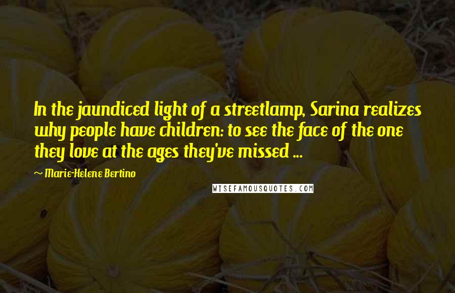 Marie-Helene Bertino quotes: In the jaundiced light of a streetlamp, Sarina realizes why people have children: to see the face of the one they love at the ages they've missed ...