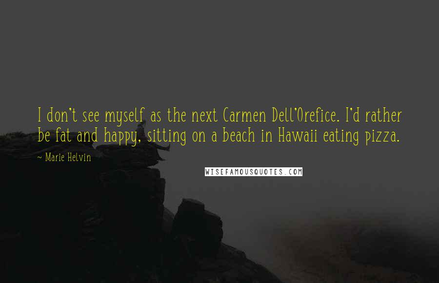Marie Helvin quotes: I don't see myself as the next Carmen Dell'Orefice. I'd rather be fat and happy, sitting on a beach in Hawaii eating pizza. Marie Helvin quotes: I don't see myself as the next Carmen Dell'Orefice. I'd rather be fat and happy, sitting on a beach in Hawaii eating pizza.
