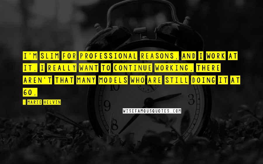 Marie Helvin quotes: I'm slim for professional reasons, and I work at it. I really want to continue working. There aren't that many models who are still doing it at 60.