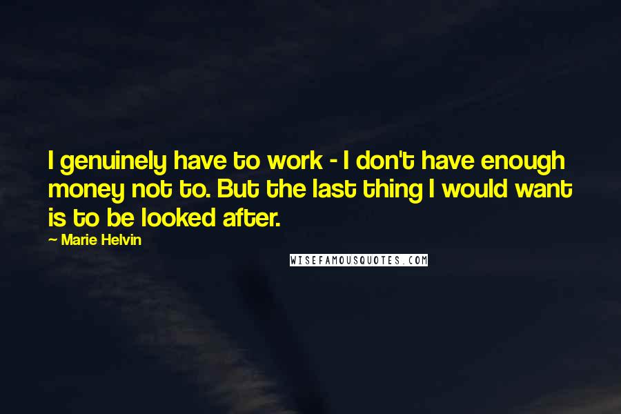 Marie Helvin quotes: I genuinely have to work - I don't have enough money not to. But the last thing I would want is to be looked after. Marie Helvin quotes: I genuinely have to work - I don't have enough money not to. But the last thing I would want is to be looked after.