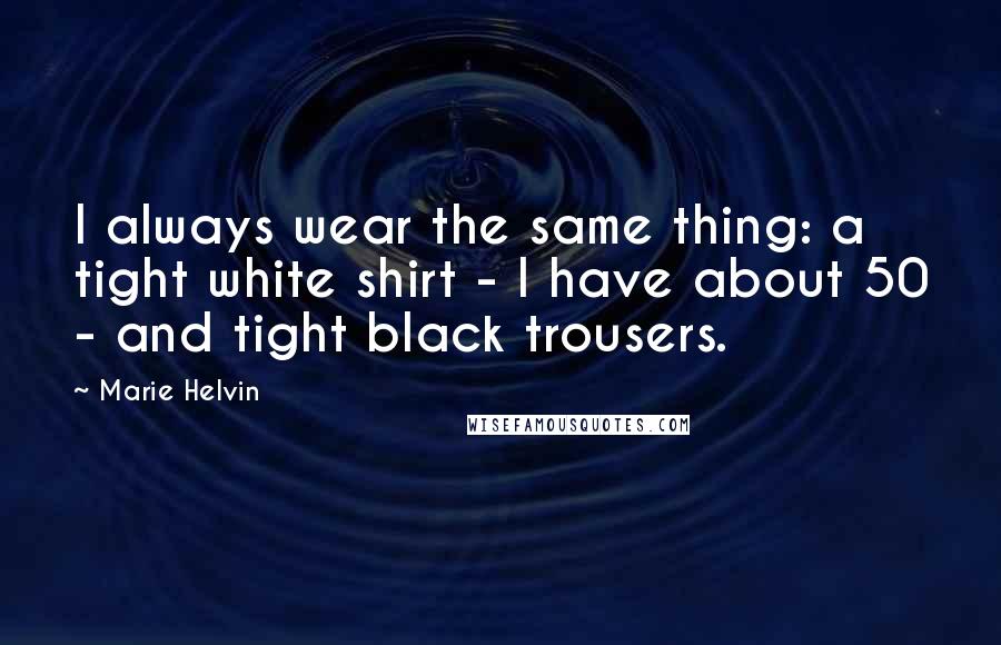 Marie Helvin quotes: I always wear the same thing: a tight white shirt - I have about 50 - and tight black trousers.