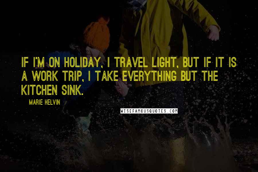 Marie Helvin quotes: If I'm on holiday, I travel light, but if it is a work trip, I take everything but the kitchen sink. Marie Helvin quotes: If I'm on holiday, I travel light, but if it is a work trip, I take everything but the kitchen sink.