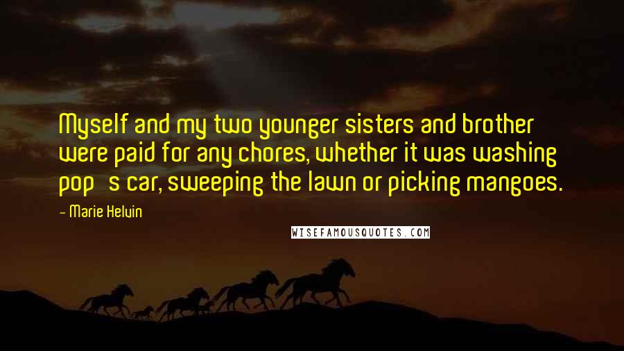 Marie Helvin quotes: Myself and my two younger sisters and brother were paid for any chores, whether it was washing pop's car, sweeping the lawn or picking mangoes. Marie Helvin quotes: Myself and my two younger sisters and brother were paid for any chores, whether it was washing pop's car, sweeping the lawn or picking mangoes.
