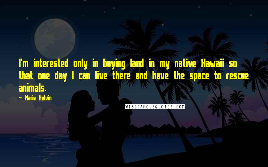 Marie Helvin quotes: I'm interested only in buying land in my native Hawaii so that one day I can live there and have the space to rescue animals.