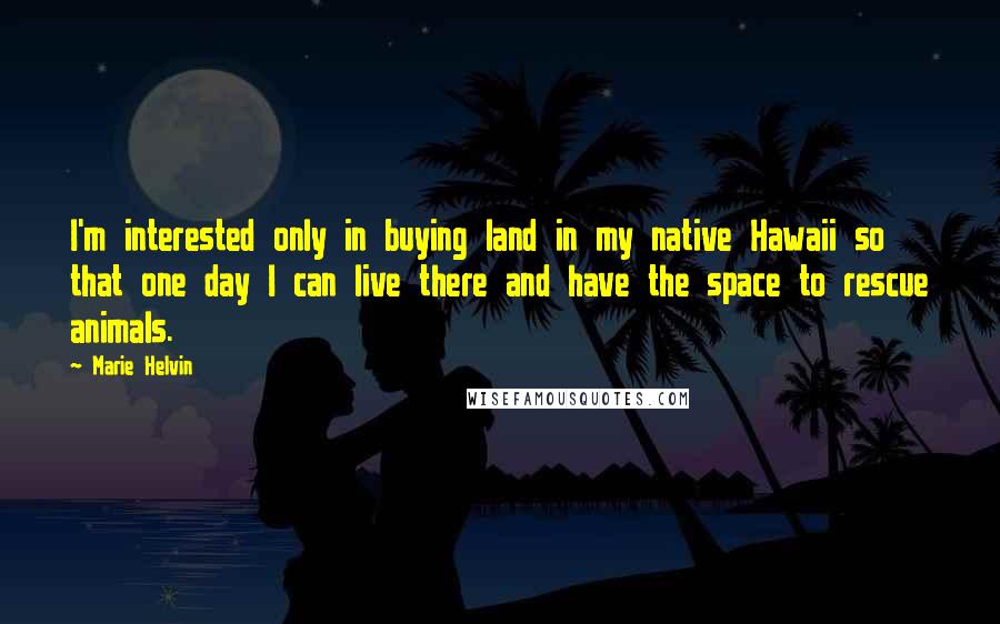 Marie Helvin quotes: I'm interested only in buying land in my native Hawaii so that one day I can live there and have the space to rescue animals. Marie Helvin quotes: I'm interested only in buying land in my native Hawaii so that one day I can live there and have the space to rescue animals.