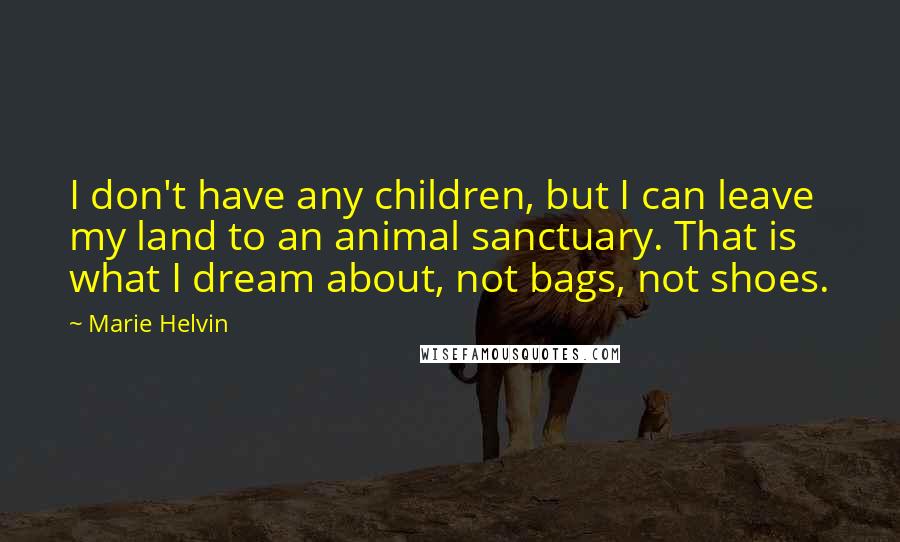 Marie Helvin quotes: I don't have any children, but I can leave my land to an animal sanctuary. That is what I dream about, not bags, not shoes.