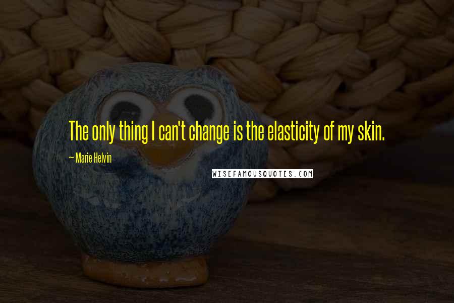 Marie Helvin quotes: The only thing I can't change is the elasticity of my skin.