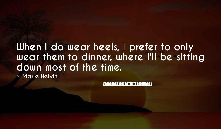 Marie Helvin quotes: When I do wear heels, I prefer to only wear them to dinner, where I'll be sitting down most of the time.