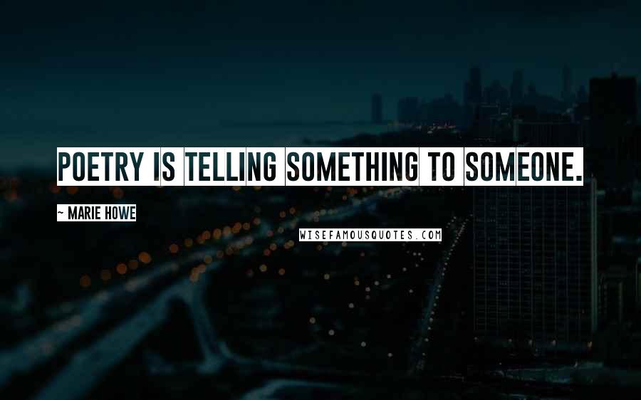 Marie Howe quotes: Poetry is telling something to someone.