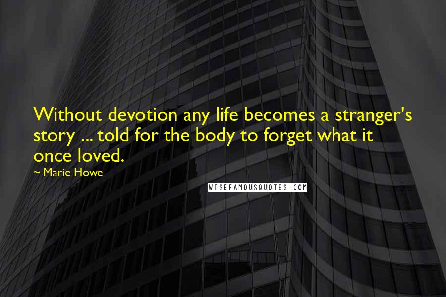 Marie Howe quotes: Without devotion any life becomes a stranger's story ... told for the body to forget what it once loved.