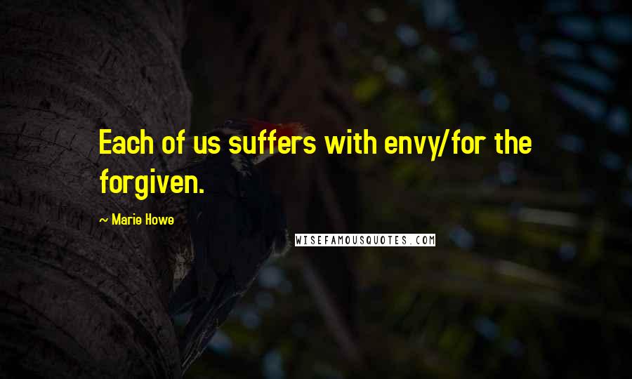 Marie Howe quotes: Each of us suffers with envy/for the forgiven.