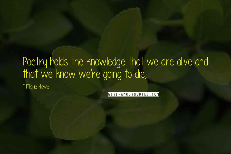 Marie Howe quotes: Poetry holds the knowledge that we are alive and that we know we're going to die,