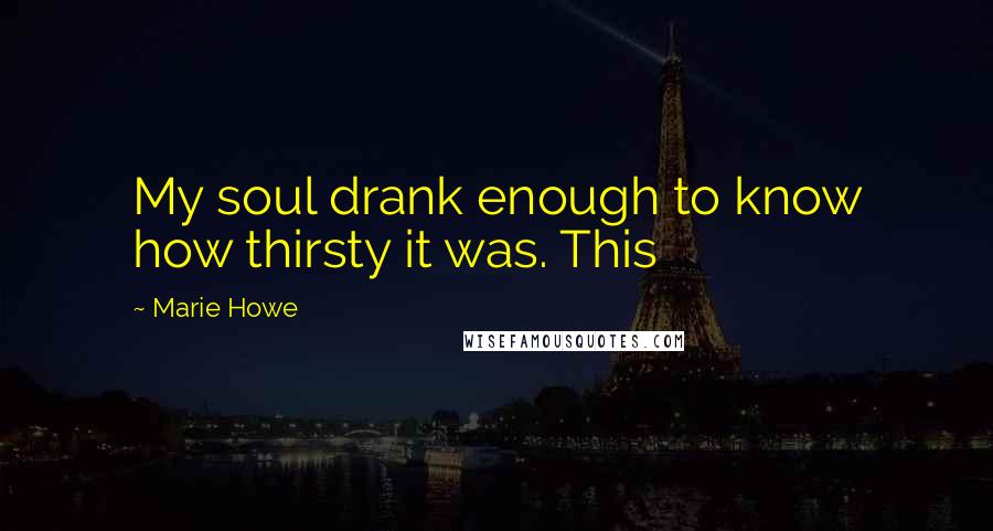 Marie Howe quotes: My soul drank enough to know how thirsty it was. This