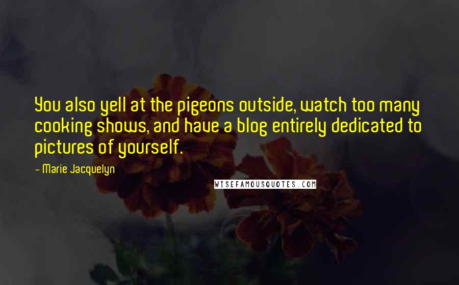 Marie Jacquelyn quotes: You also yell at the pigeons outside, watch too many cooking shows, and have a blog entirely dedicated to pictures of yourself.