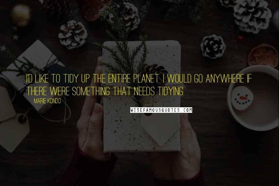 Marie Kondo quotes: I'd like to tidy up the entire planet. I would go anywhere if there were something that needs tidying.