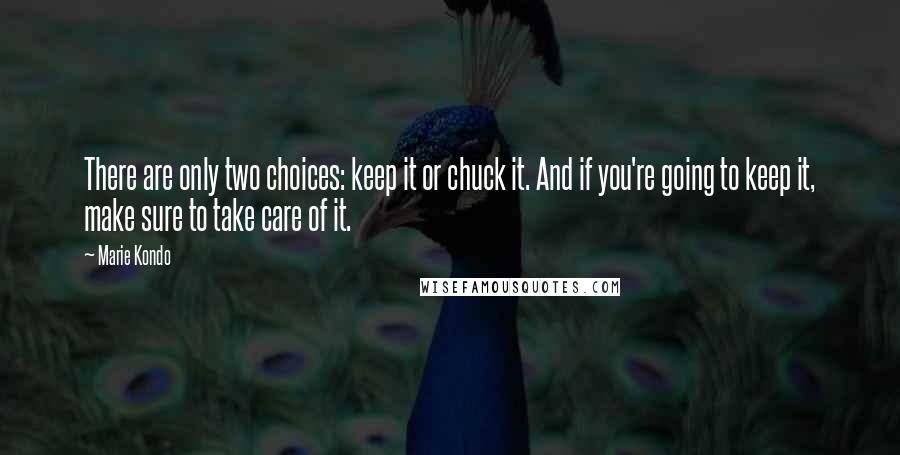 Marie Kondo quotes: There are only two choices: keep it or chuck it. And if you're going to keep it, make sure to take care of it.