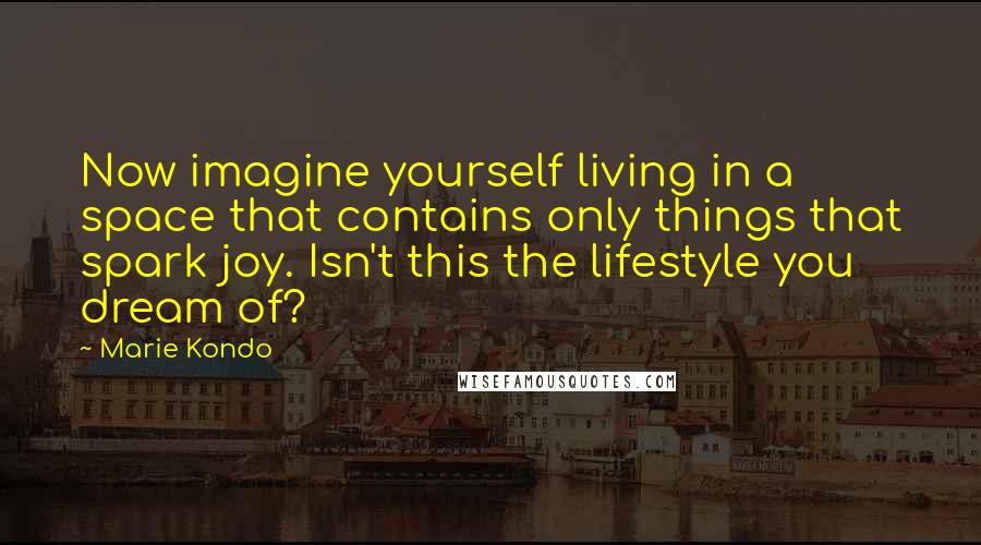 Marie Kondo quotes: Now imagine yourself living in a space that contains only things that spark joy. Isn't this the lifestyle you dream of?