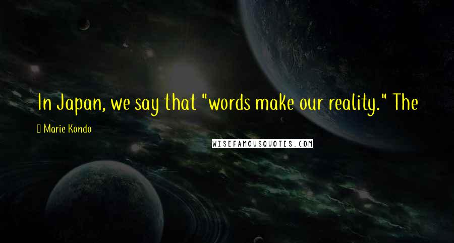 Marie Kondo quotes: In Japan, we say that "words make our reality." The