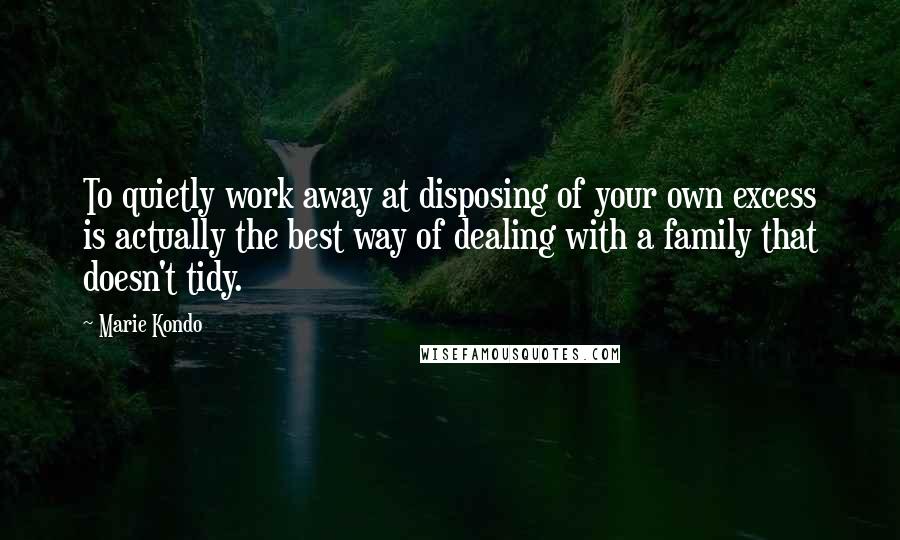 Marie Kondo quotes: To quietly work away at disposing of your own excess is actually the best way of dealing with a family that doesn't tidy.