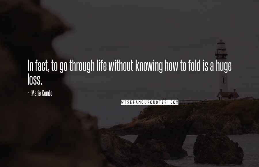 Marie Kondo quotes: In fact, to go through life without knowing how to fold is a huge loss.