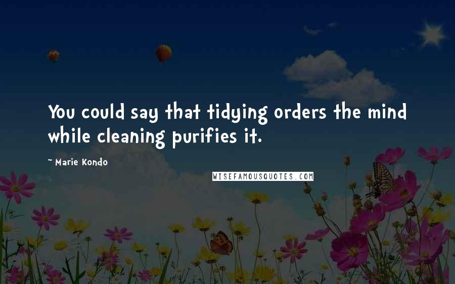Marie Kondo quotes: You could say that tidying orders the mind while cleaning purifies it.