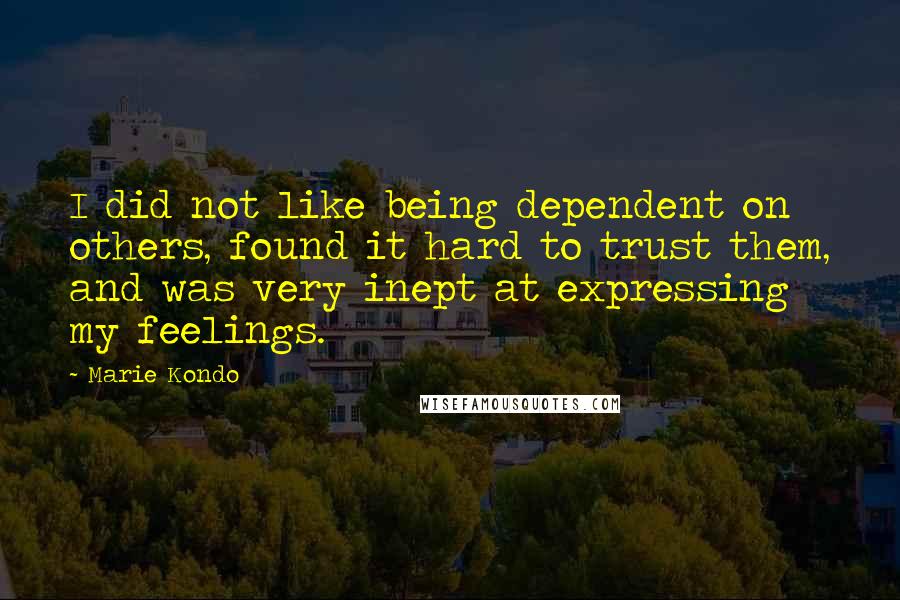 Marie Kondo quotes: I did not like being dependent on others, found it hard to trust them, and was very inept at expressing my feelings.