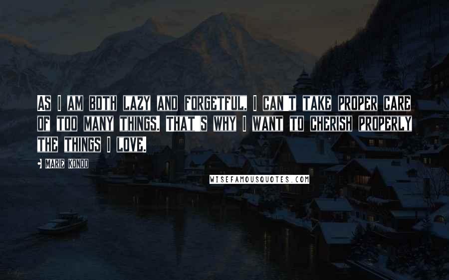 Marie Kondo quotes: As I am both lazy and forgetful, I can't take proper care of too many things. That's why I want to cherish properly the things I love.