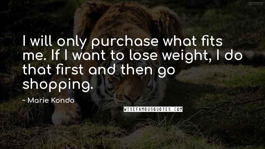 Marie Kondo quotes: I will only purchase what fits me. If I want to lose weight, I do that first and then go shopping.